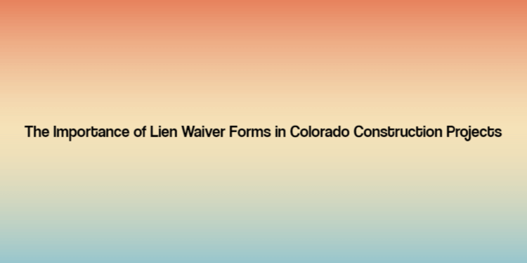 The Importance of Lien Waiver Forms in Colorado Construction Projects